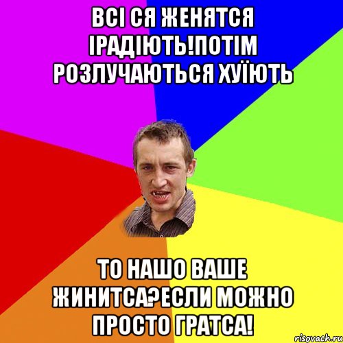 ВСІ СЯ ЖЕНЯТСЯ ІРАДІЮТЬ!ПОТІМ РОЗЛУЧАЮТЬСЯ ХУЇЮТЬ ТО НАШО ВАШЕ ЖИНИТСА?ЕСЛИ МОЖНО ПРОСТО ГРАТСА!, Мем Чоткий паца