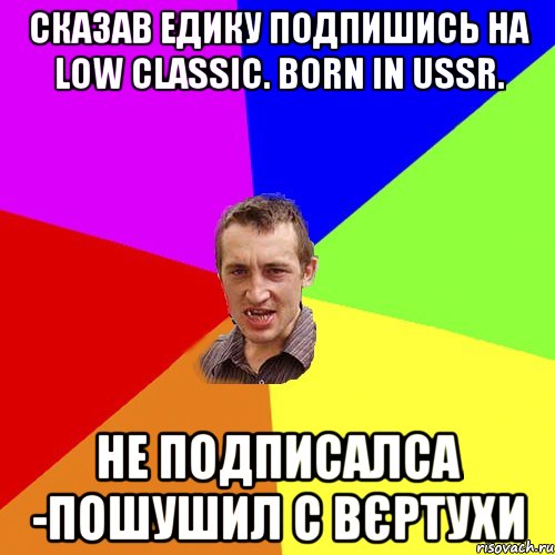 Сказав Едику подпишись на Low classic. born in USSR. не подписалса -пошушил с вєртухи, Мем Чоткий паца