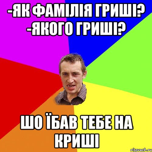 -як фамілія гриші? -якого гриші? шо їбав тебе на криші, Мем Чоткий паца