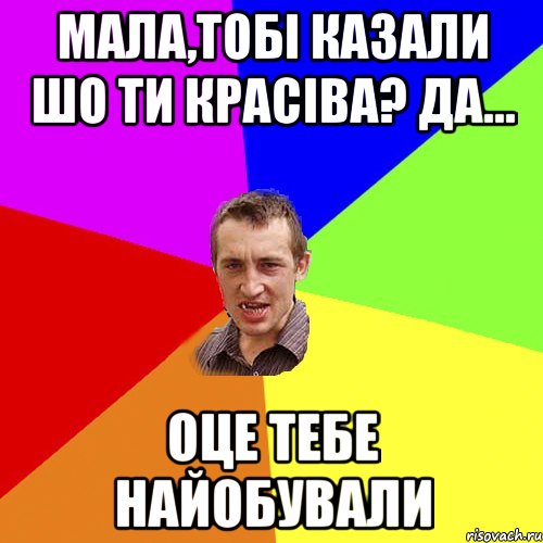 Мала,тобі казали шо ти красіва? да... оце тебе найобували, Мем Чоткий паца