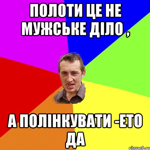 Полоти це не мужське діло , а полінкувати -ето да, Мем Чоткий паца