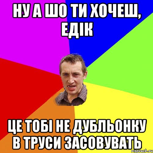 Ну а шо ти хочеш, Едік Це тобі не дубльонку в труси засовувать, Мем Чоткий паца