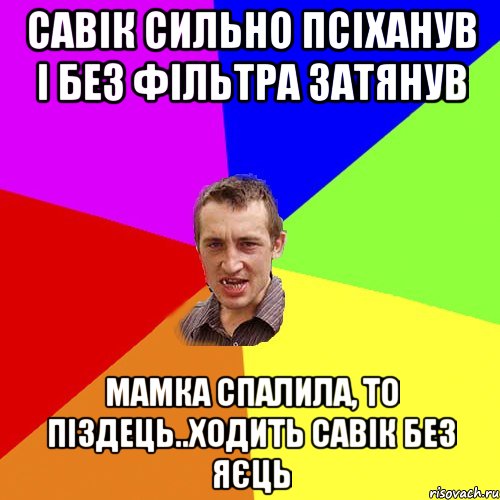 савік сильно псіханув і без фільтра затянув мамка спалила, то піздець..ходить савік без яєць, Мем Чоткий паца