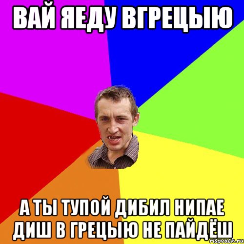 вай яеду вгрецыю а ты тупой дибил нипае диш в грецыю не пайдёш, Мем Чоткий паца