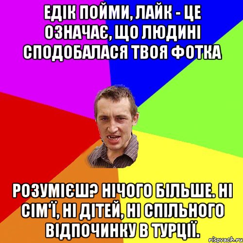 едік пойми, лайк - це означає, що людині сподобалася твоя фотка Розумієш? Нічого більше. Ні сім'ї, ні дітей, ні спільного відпочинку в Турції., Мем Чоткий паца