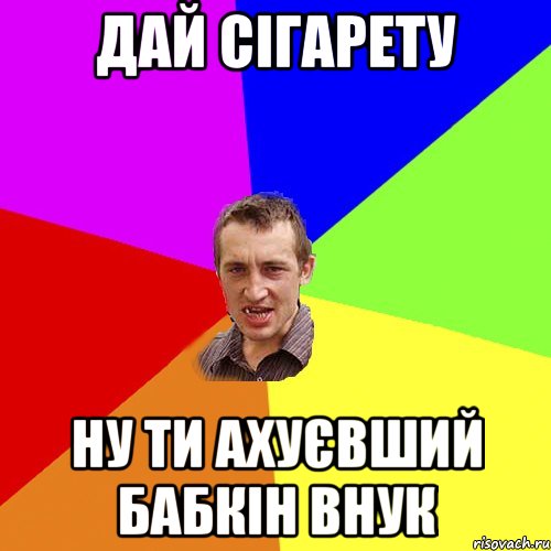 ДАЙ СІГАРЕТУ НУ ТИ АХУЄВШИЙ БАБКІН ВНУК, Мем Чоткий паца