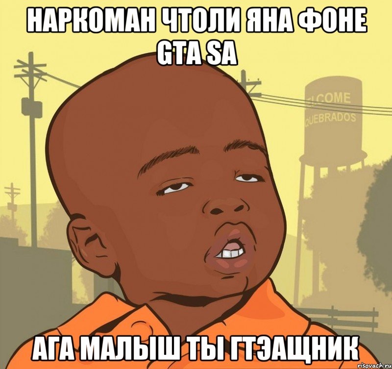 Наркоман чтоли яна фоне Gta sa Ага малыш ты гтэащник, Мем Пацан наркоман