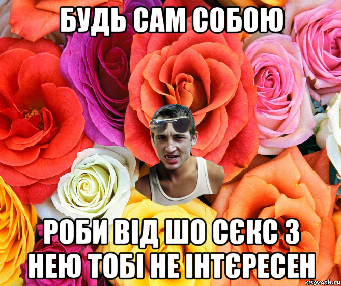 БУДЬ САМ СОБОЮ РОБИ ВІД ШО СЄКС З НЕЮ ТОБІ НЕ ІНТЄРЕСЕН, Мем  пацанчо