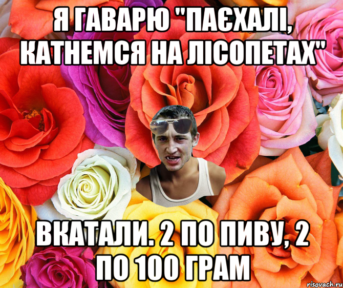 Я гаварю "Паєхалі, катнемся на лісопетах" Вкатали. 2 по пиву, 2 по 100 грам