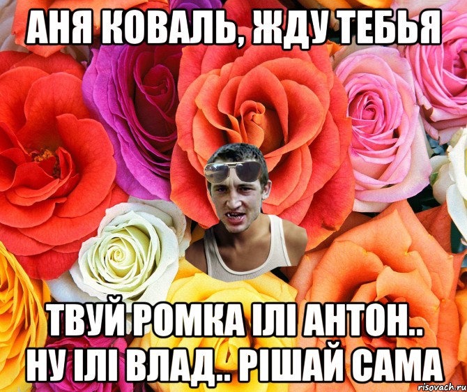 Аня Коваль, ЖДУ тебья твуй Ромка ілі антон.. ну ілі влад.. РІШАЙ САМА, Мем  пацанчо