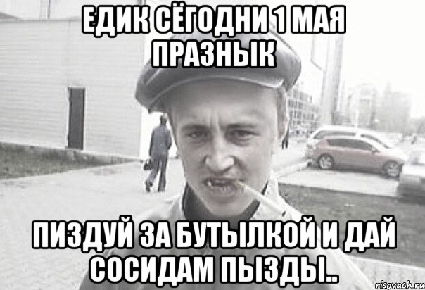 Едик сёгодни 1 Мая празнык пиздуй за бутылкой и дай сосидам пызды.., Мем Пацанська философия