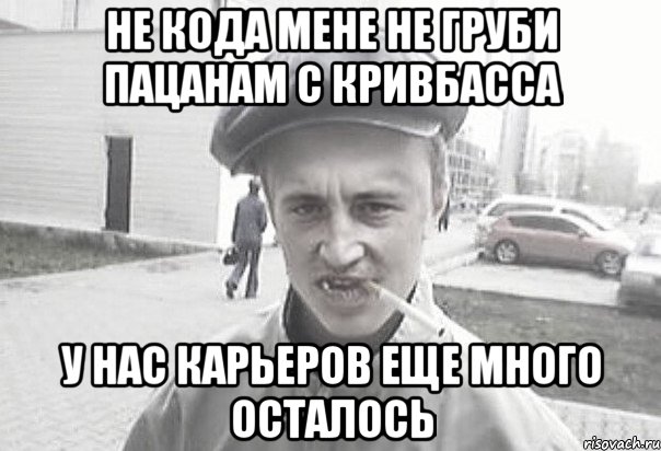 Не кода мене не груби пацанам с кривбасса у нас карьеров еще много осталось, Мем Пацанська философия