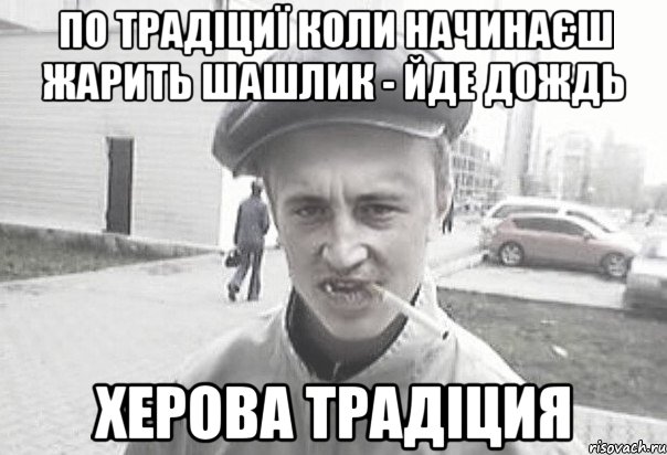 ПО ТРАДІЦИЇ КОЛИ НАЧИНАЄШ ЖАРИТЬ ШАШЛИК - ЙДЕ ДОЖДЬ ХЕРОВА ТРАДІЦИЯ, Мем Пацанська философия