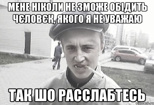 мене ніколи не зможе обідить чєловєк, якого я не уважаю так шо расслабтесь, Мем Пацанська философия