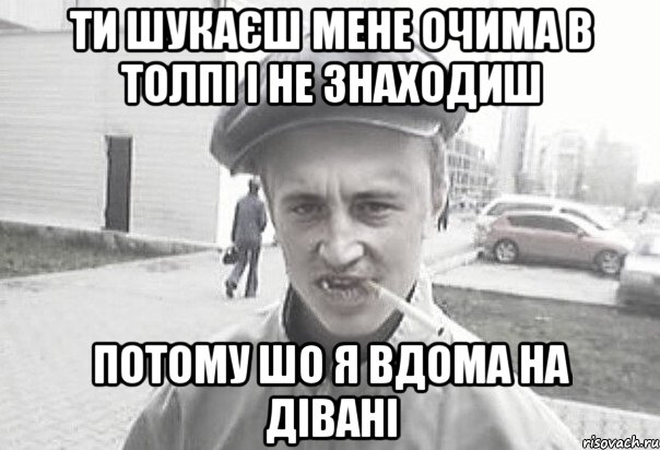 ти шукаєш мене очима в толпі і не знаходиш потому шо я вдома на дівані, Мем Пацанська философия