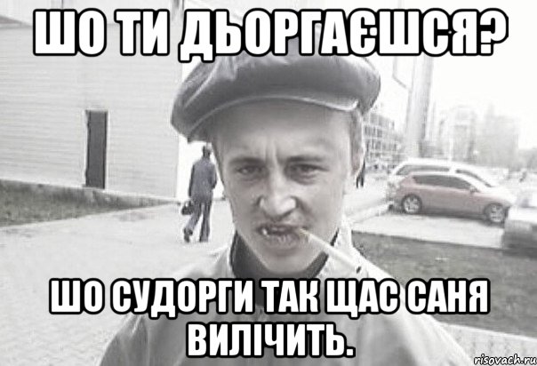 Шо ти дьоргаєшся? Шо судорги так щас саня вилічить., Мем Пацанська философия