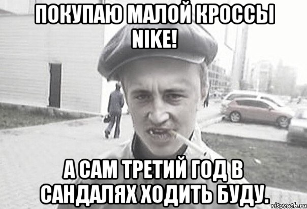 Покупаю малой кроссы nike! А сам третий год в сандалях ходить буду., Мем Пацанська философия