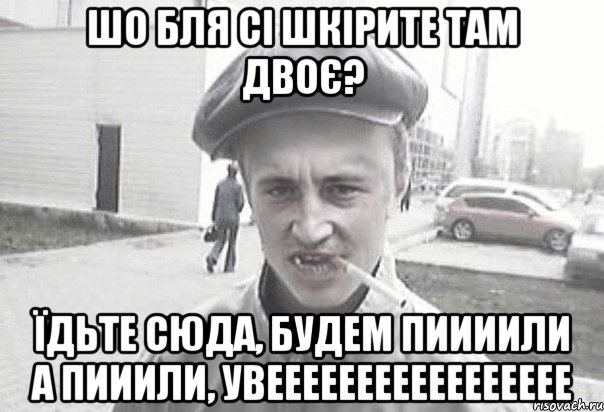 Шо бля сі шкірите там двоє? їдьте сюда, будем пиииили а пииили, УВЕЕЕЕЕЕЕЕЕЕЕЕЕЕЕЕЕ, Мем Пацанська философия