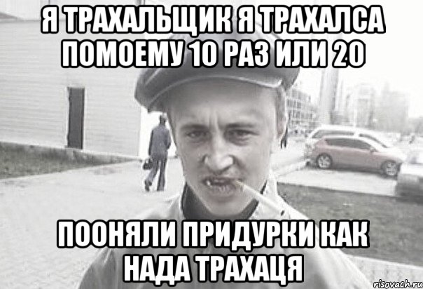 я трахальщик я трахалса помоему 10 раз или 20 пооняли придурки как нада трахаця, Мем Пацанська философия