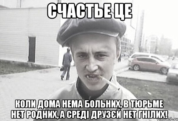 СЧАСТЬЕ ЦЕ КОЛИ ДОМА НЕМА БОЛЬНИХ, В ТЮРЬМЕ НЕТ РОДНИХ, А СРЕДІ ДРУЗЄЙ НЕТ ГНІЛИХ!, Мем Пацанська философия