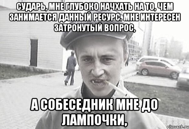 сударь, мне глубоко начхать на то, чем занимается данный ресурс. Мне интересен затронутый вопрос, а собеседник мне до лампочки,, Мем Пацанська философия