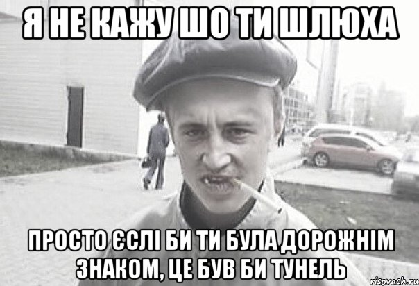 Я НЕ КАЖУ ШО ТИ ШЛЮХА ПРОСТО ЄСЛІ БИ ТИ БУЛА ДОРОЖНІМ ЗНАКОМ, це БУВ БИ ТУНЕЛЬ, Мем Пацанська философия