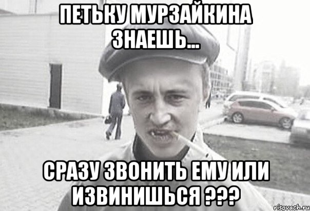 Петьку Мурзайкина знаешь... сразу звонить ему или извинишься ???, Мем Пацанська философия