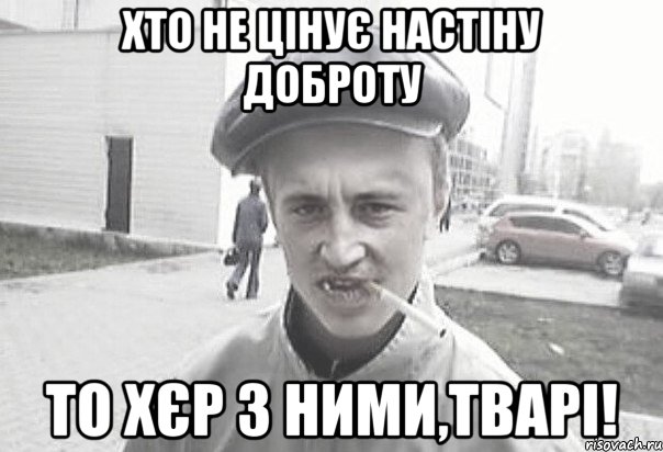 Хто не цінує Настіну доброту То хєр з ними,тварі!, Мем Пацанська философия