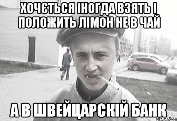 ХОЧЄТЬСЯ ІНОГДА ВЗЯТЬ І ПОЛОЖИТЬ ЛІМОН НЕ В ЧАЙ А В ШВЕЙЦАРСКІЙ БАНК, Мем Пацанська философия