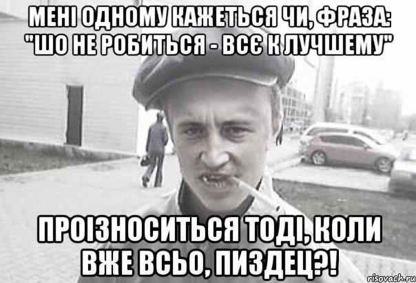 Мені одному кажеться чи, фраза: "Шо не робиться - всє к лучшему" проізноситься тоді, коли вже всьо, пиздец?!, Мем Пацанська философия