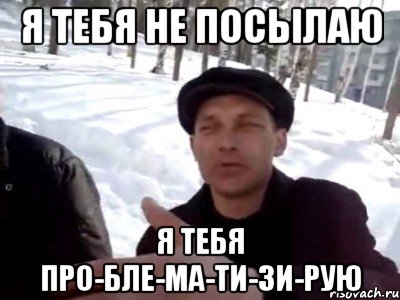 Я тебя не посылаю Я тебя про-бле-ма-ти-зи-рую, Мем пацаны ваще ребята