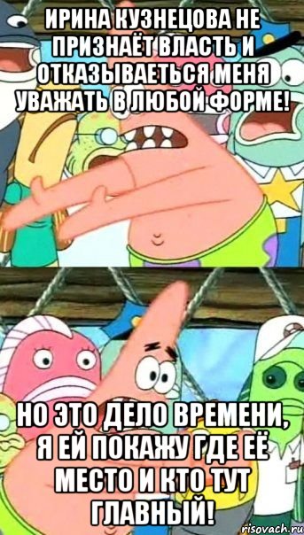 Ирина Кузнецова не признаёт власть и отказываеться меня уважать в любой форме! Но это дело времени, я ей покажу где её место и кто тут главный!, Мем Патрик (берешь и делаешь)