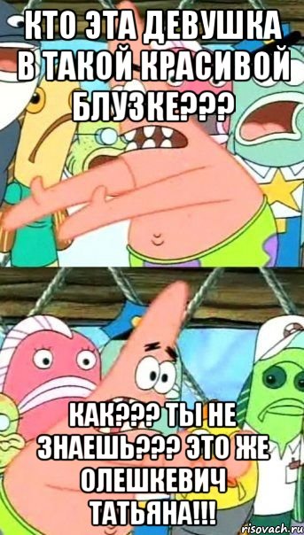 Кто эта девушка в такой красивой блузке??? Как??? Ты не знаешь??? Это же Олешкевич Татьяна!!!, Мем Патрик (берешь и делаешь)