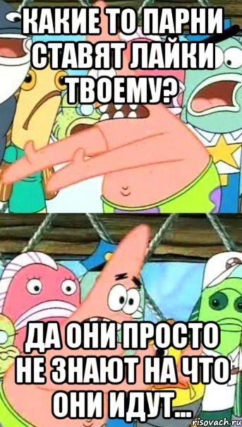 Какие то парни ставят лайки твоему? Да они просто не знают на что они идут..., Мем Патрик (берешь и делаешь)