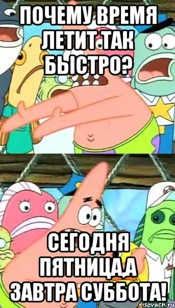 почему время летит так быстро? сегодня пятница,а завтра суббота!, Мем Патрик (берешь и делаешь)