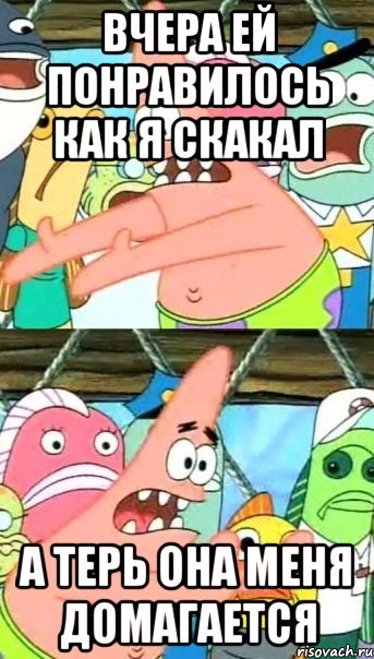 вчера ей понравилось как я скакал а терь она меня домагается, Мем Патрик (берешь и делаешь)
