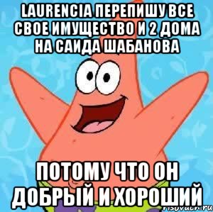 Laurencia перепишу все свое имущество и 2 дома на Саида Шабанова потому что он добрый и хороший, Мем Патрик