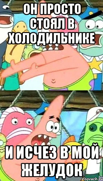 ОН ПРОСТО СТОЯЛ В ХОЛОДИЛЬНИКЕ И ИСЧЕЗ В МОЙ ЖЕЛУДОК, Мем Патрик (берешь и делаешь)