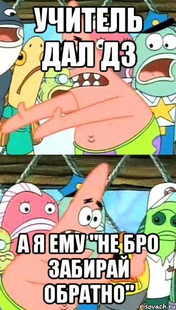 УЧИТЕЛЬ ДАЛ ДЗ А Я ЕМУ "НЕ БРО ЗАБИРАЙ ОБРАТНО", Мем Патрик (берешь и делаешь)