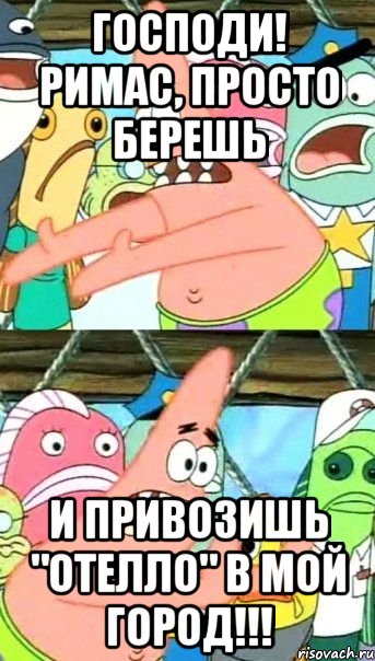 Господи! Римас, Просто берешь И привозишь "Отелло" в мой город!!!, Мем Патрик (берешь и делаешь)