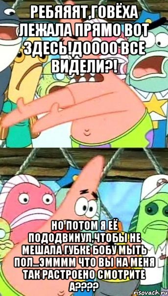 Ребяяят,говёха лежала прямо вот здесь!доооо все видели?! Но потом я её пододвинул,чтобы не мешала губке бобу мыть пол...эмммм что вы на меня так растроено смотрите а????, Мем Патрик (берешь и делаешь)