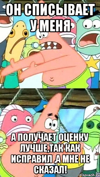 Он списывает у меня А получает оценку лучше,так как исправил ,а мне не сказал!, Мем Патрик (берешь и делаешь)