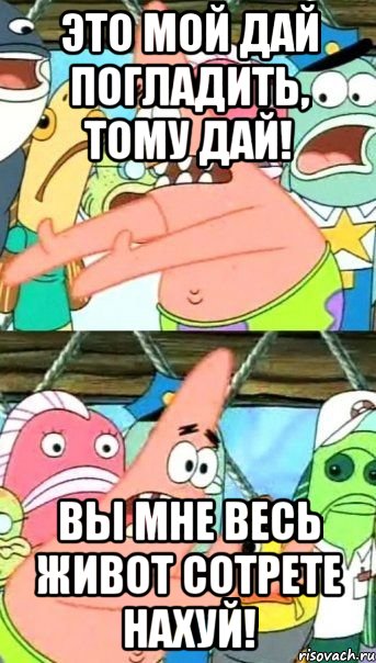 Это мой дай погладить, тому дай! Вы мне весь живот сотрете нахуй!, Мем Патрик (берешь и делаешь)