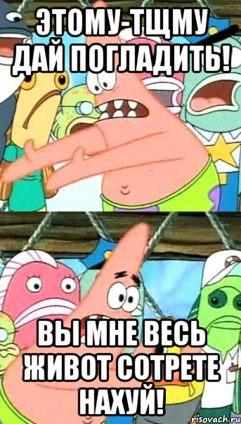 Этому-тщму дай погладить! Вы мне весь живот сотрете нахуй!, Мем Патрик (берешь и делаешь)