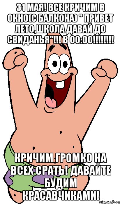 31 мая! Все кричим в окно(с балкона) " Привет лето,школа давай до свиданья"!!! В 00:00!!!!!!!! Кричим громко на всех срать! Давайте будим красавчиками!, Мем Радостный Патрик