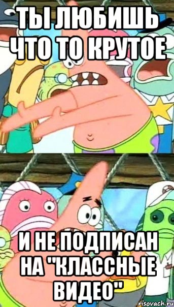 ты любишь что то крутое и не подписан на "классные видео", Мем Патрик (берешь и делаешь)