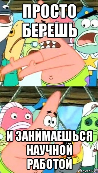 Просто берешь И занимаешься научной работой, Мем Патрик (берешь и делаешь)