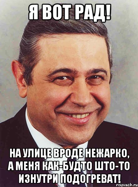 Я вот рад! На улице вроде нежарко, а меня как-будто што-то изнутри подогреват!, Мем петросян