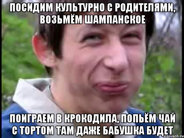 посидим культурно с родителями, возьмём шампанское поиграем в крокодила, попьём чай с тортом там даже бабушка будет, Мем Пиздабол (врунишка)