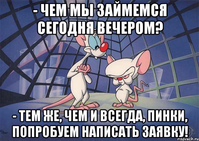 - чем мы займемся сегодня вечером? - тем же, чем и всегда, Пинки, попробуем написать заявку!